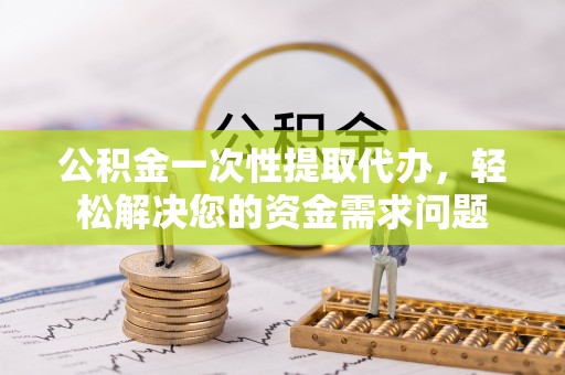 番路公积金一次性提取代办，轻松解决您的资金需求问题