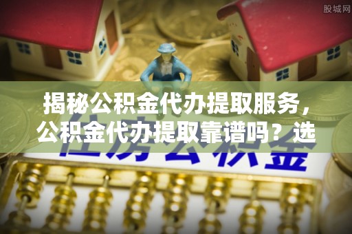番路揭秘公积金代办提取服务，公积金代办提取靠谱吗？选择前你需要知道这些！