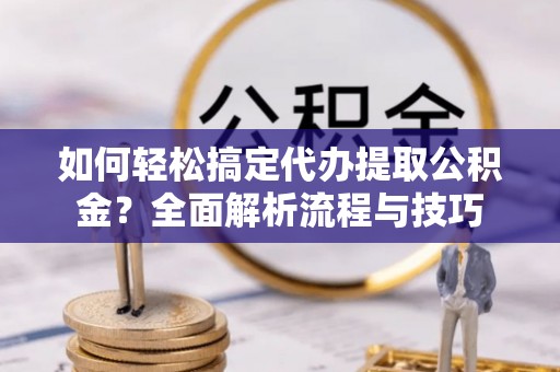 番路如何轻松搞定代办提取公积金？全面解析流程与技巧
