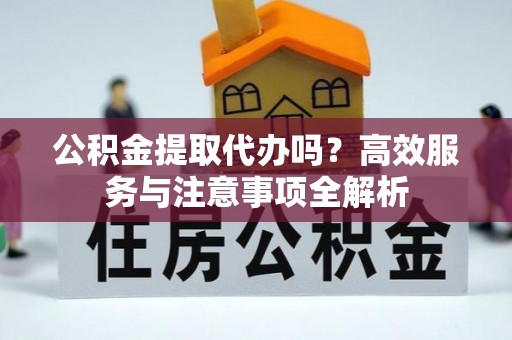 番路公积金提取代办吗？高效服务与注意事项全解析