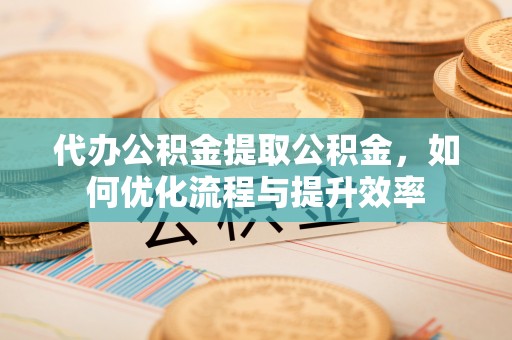 番路代办公积金提取公积金，如何优化流程与提升效率