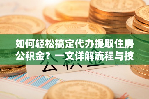 番路如何轻松搞定代办提取住房公积金？一文详解流程与技巧