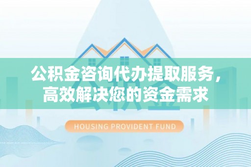 番路公积金咨询代办提取服务，高效解决您的资金需求