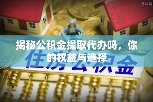 番路揭秘公积金提取代办吗，你的权益与选择