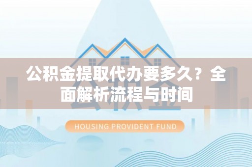 番路公积金提取代办要多久？全面解析流程与时间