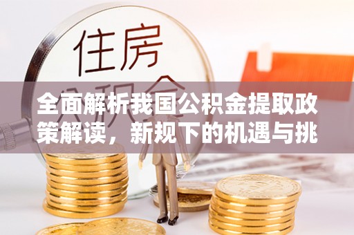 番路全面解析我国公积金提取政策解读，新规下的机遇与挑战