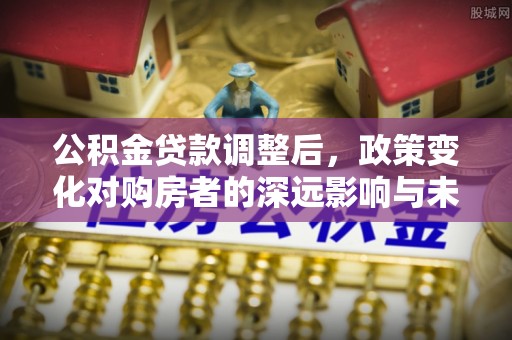 番路公积金贷款调整后，政策变化对购房者的深远影响与未来趋势分析