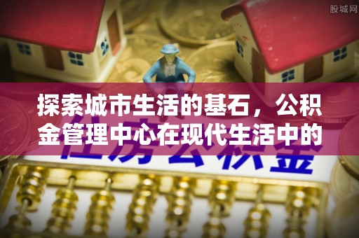 番路探索城市生活的基石，公积金管理中心在现代生活中的重要角色