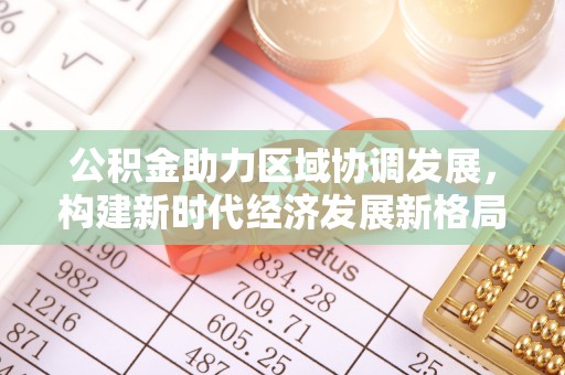 番路公积金助力区域协调发展，构建新时代经济发展新格局