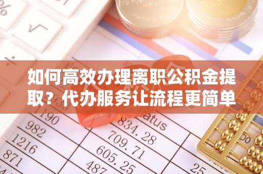 番路如何高效办理离职公积金提取？代办服务让流程更简单