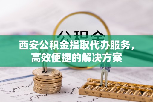 番路西安公积金提取代办服务，高效便捷的解决方案
