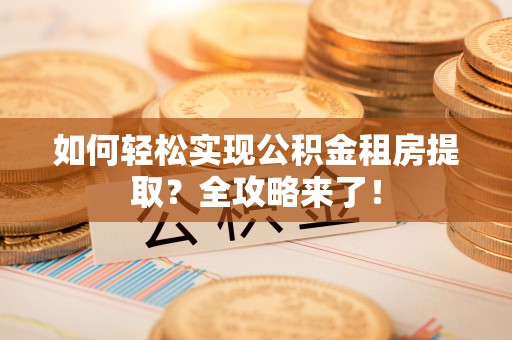 番路如何轻松实现公积金租房提取？全攻略来了！