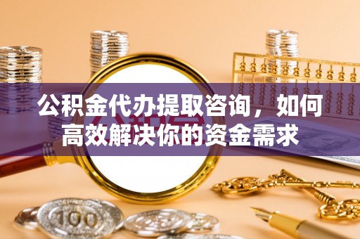 番路公积金代办提取咨询，如何高效解决你的资金需求