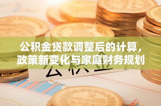 番路公积金贷款调整后的计算，政策新变化与家庭财务规划