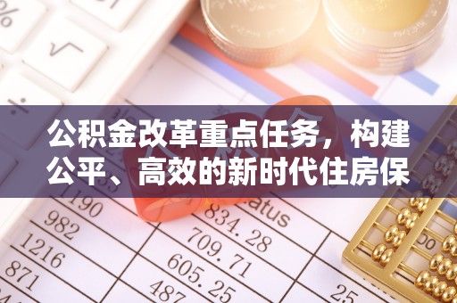 番路公积金改革重点任务，构建公平、高效的新时代住房保障体系