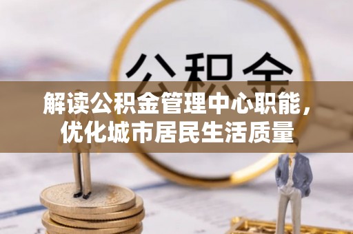 番路解读公积金管理中心职能，优化城市居民生活质量