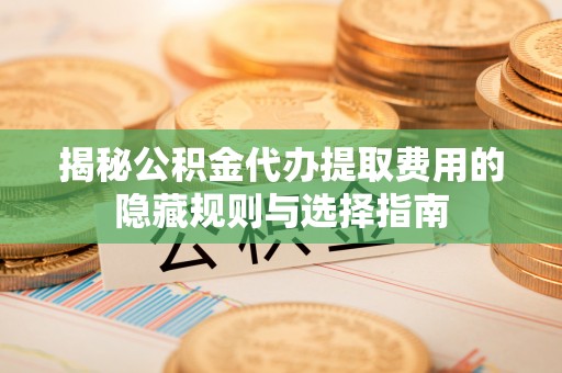 番路揭秘公积金代办提取费用的隐藏规则与选择指南