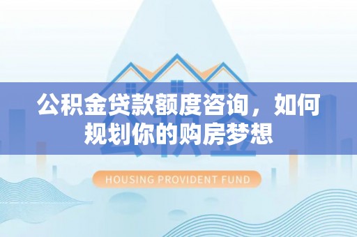 番路公积金贷款额度咨询，如何规划你的购房梦想