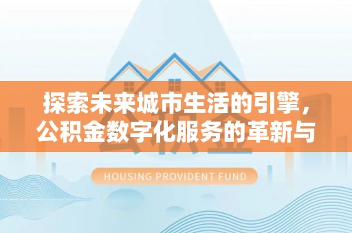 番路探索未来城市生活的引擎，公积金数字化服务的革新与实践