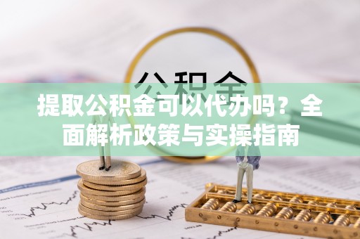 番路提取公积金可以代办吗？全面解析政策与实操指南