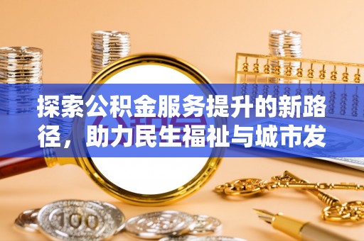 番路探索公积金服务提升的新路径，助力民生福祉与城市发展