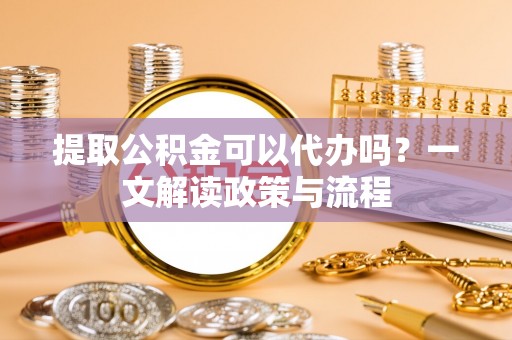 番路提取公积金可以代办吗？一文解读政策与流程