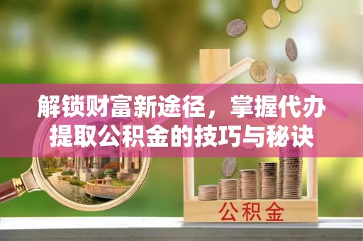 番路解锁财富新途径，掌握代办提取公积金的技巧与秘诀