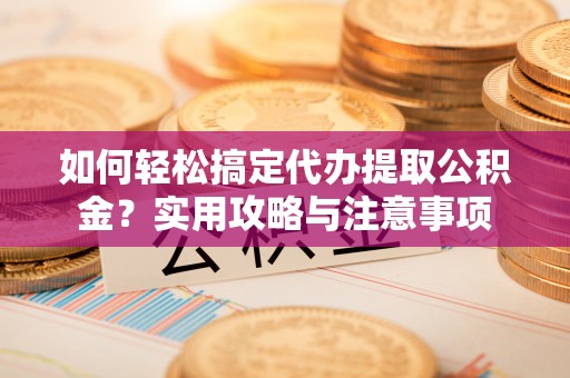 番路如何轻松搞定代办提取公积金？实用攻略与注意事项