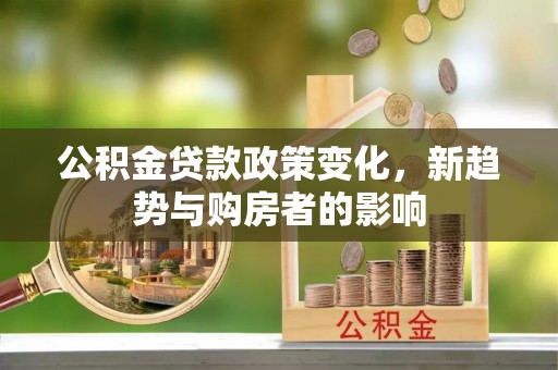 番路公积金贷款政策变化，新趋势与购房者的影响