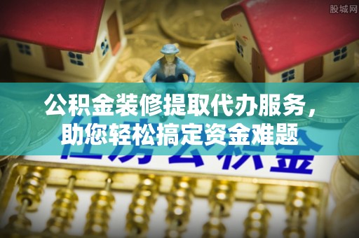 番路公积金装修提取代办服务，助您轻松搞定资金难题