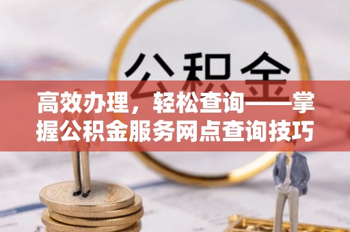 番路高效办理，轻松查询——掌握公积金服务网点查询技巧
