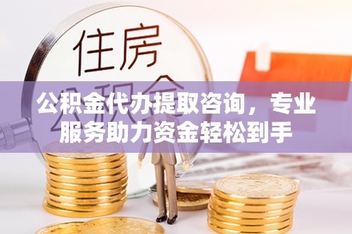 番路公积金代办提取咨询，专业服务助力资金轻松到手