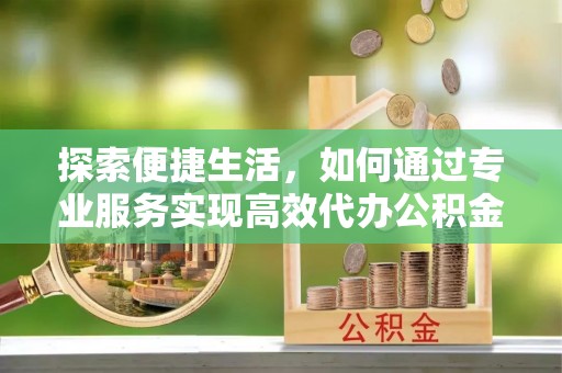 番路探索便捷生活，如何通过专业服务实现高效代办公积金提取