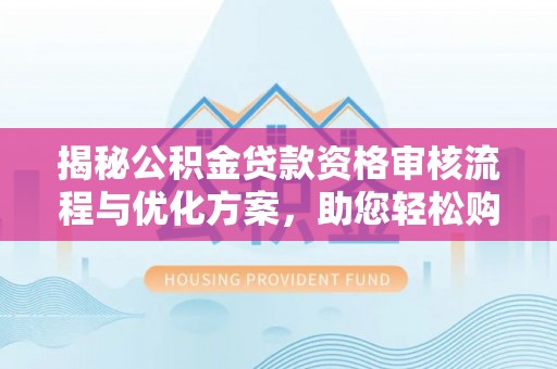 番路揭秘公积金贷款资格审核流程与优化方案，助您轻松购房