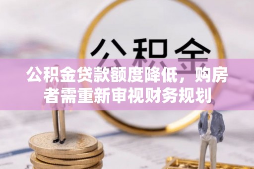 番路公积金贷款额度降低，购房者需重新审视财务规划