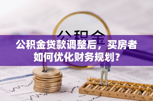 番路公积金贷款调整后，买房者如何优化财务规划？