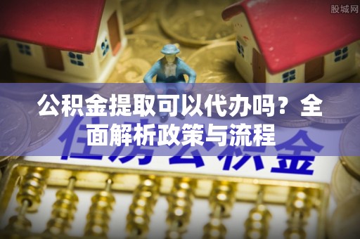 番路公积金提取可以代办吗？全面解析政策与流程
