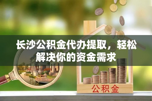 番路长沙公积金代办提取，轻松解决你的资金需求