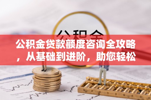 番路公积金贷款额度咨询全攻略，从基础到进阶，助您轻松掌握关键要点