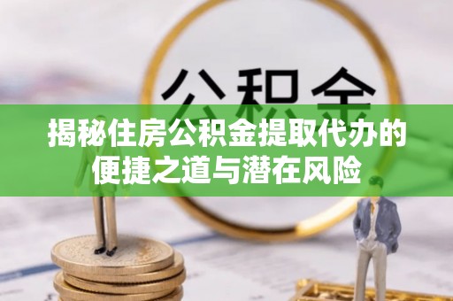 番路揭秘住房公积金提取代办的便捷之道与潜在风险