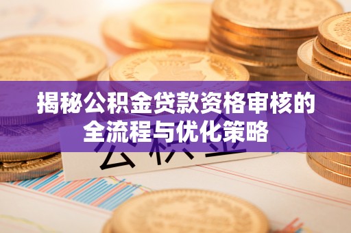 番路揭秘公积金贷款资格审核的全流程与优化策略