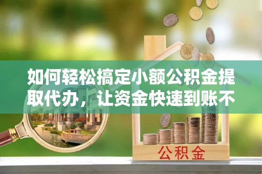 番路如何轻松搞定小额公积金提取代办，让资金快速到账不是梦