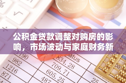 番路公积金贷款调整对购房的影响，市场波动与家庭财务新趋势