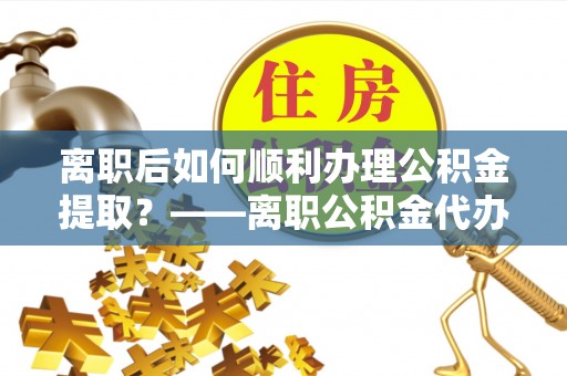 番路离职后如何顺利办理公积金提取？——离职公积金代办提取全攻略