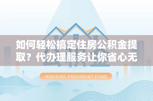 番路如何轻松搞定住房公积金提取？代办理服务让你省心无忧