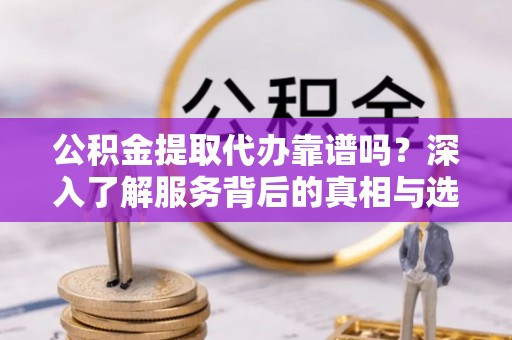 番路公积金提取代办靠谱吗？深入了解服务背后的真相与选择指南