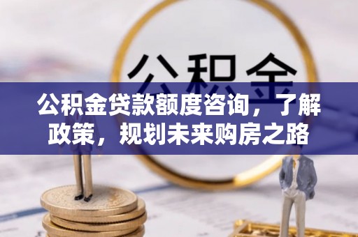 番路公积金贷款额度咨询，了解政策，规划未来购房之路