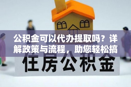 番路公积金可以代办提取吗？详解政策与流程，助您轻松搞定！