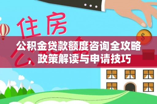 番路公积金贷款额度咨询全攻略，政策解读与申请技巧