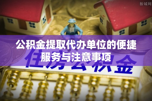 番路公积金提取代办单位的便捷服务与注意事项